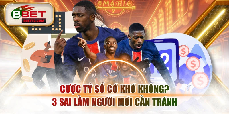Cược Tỷ Số Có Khó Không? 3 Sai Lầm Người Mới Cần Tránh